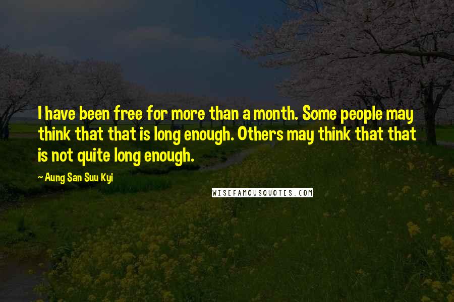 Aung San Suu Kyi Quotes: I have been free for more than a month. Some people may think that that is long enough. Others may think that that is not quite long enough.