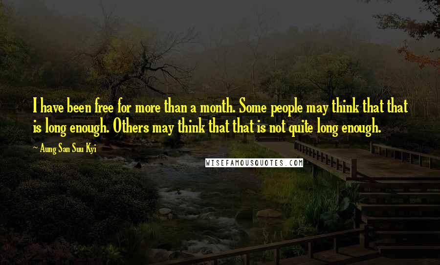 Aung San Suu Kyi Quotes: I have been free for more than a month. Some people may think that that is long enough. Others may think that that is not quite long enough.