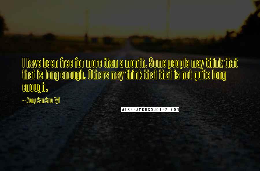 Aung San Suu Kyi Quotes: I have been free for more than a month. Some people may think that that is long enough. Others may think that that is not quite long enough.