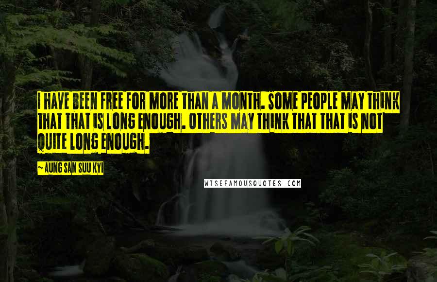 Aung San Suu Kyi Quotes: I have been free for more than a month. Some people may think that that is long enough. Others may think that that is not quite long enough.