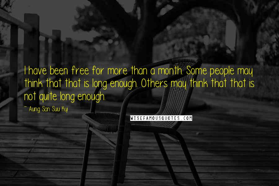 Aung San Suu Kyi Quotes: I have been free for more than a month. Some people may think that that is long enough. Others may think that that is not quite long enough.