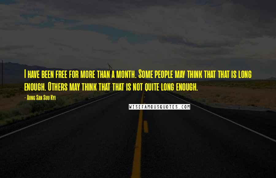 Aung San Suu Kyi Quotes: I have been free for more than a month. Some people may think that that is long enough. Others may think that that is not quite long enough.