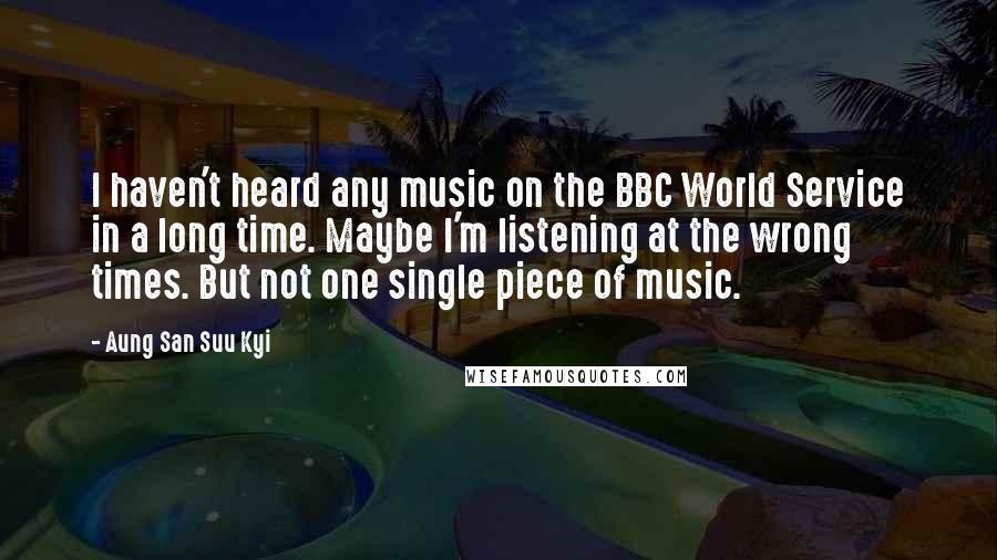 Aung San Suu Kyi Quotes: I haven't heard any music on the BBC World Service in a long time. Maybe I'm listening at the wrong times. But not one single piece of music.