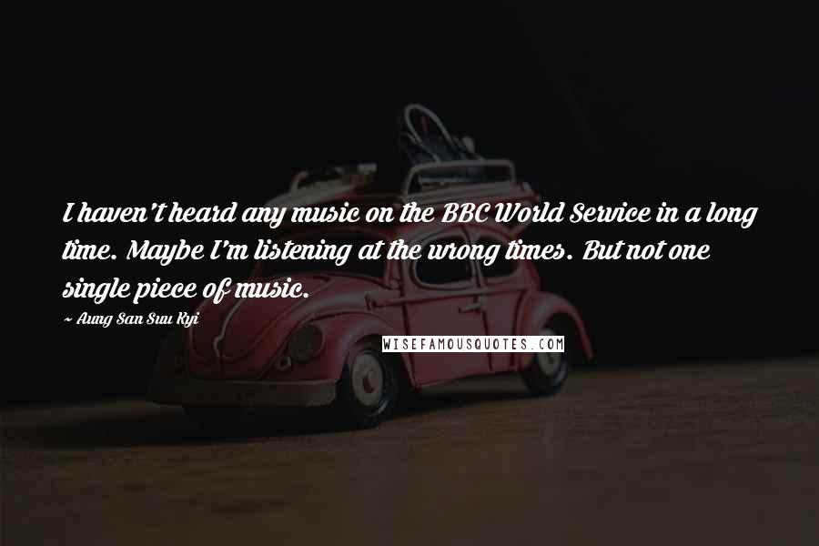 Aung San Suu Kyi Quotes: I haven't heard any music on the BBC World Service in a long time. Maybe I'm listening at the wrong times. But not one single piece of music.