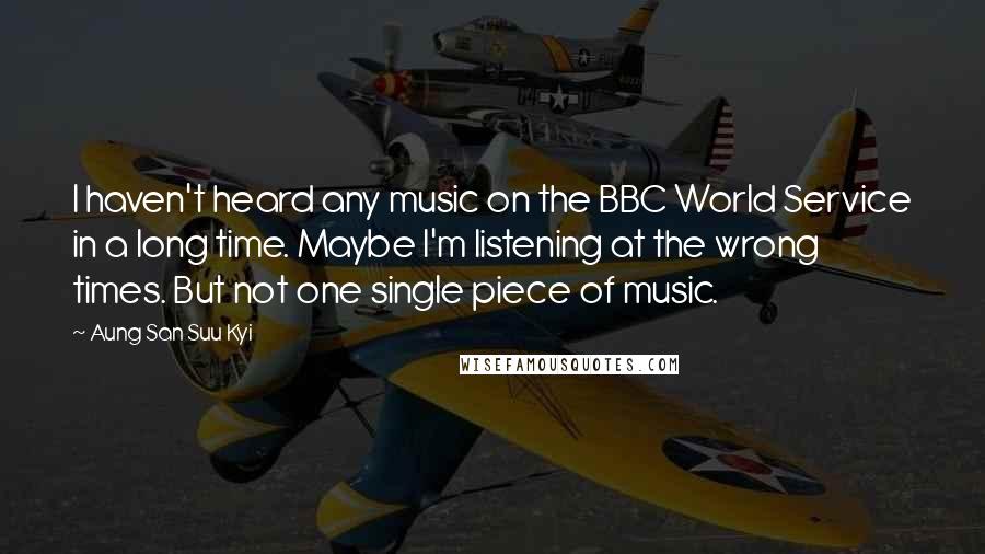 Aung San Suu Kyi Quotes: I haven't heard any music on the BBC World Service in a long time. Maybe I'm listening at the wrong times. But not one single piece of music.