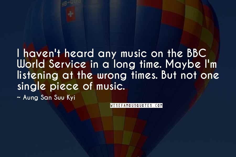 Aung San Suu Kyi Quotes: I haven't heard any music on the BBC World Service in a long time. Maybe I'm listening at the wrong times. But not one single piece of music.