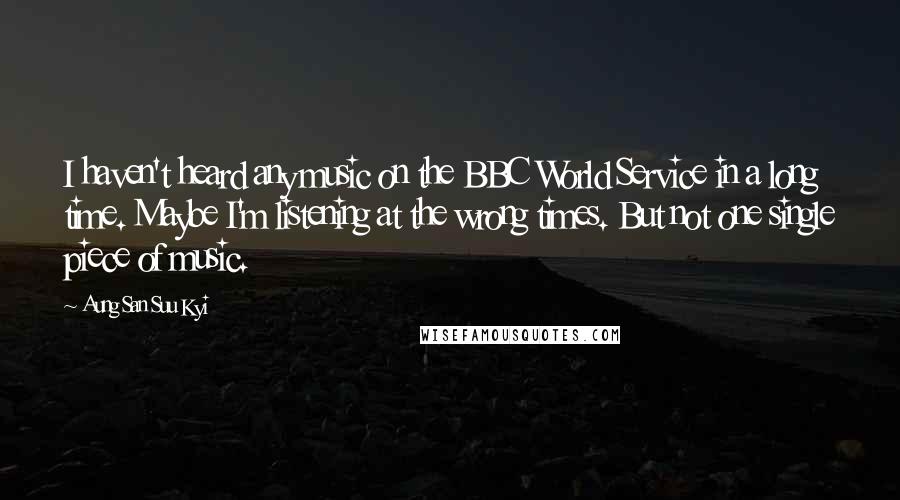 Aung San Suu Kyi Quotes: I haven't heard any music on the BBC World Service in a long time. Maybe I'm listening at the wrong times. But not one single piece of music.