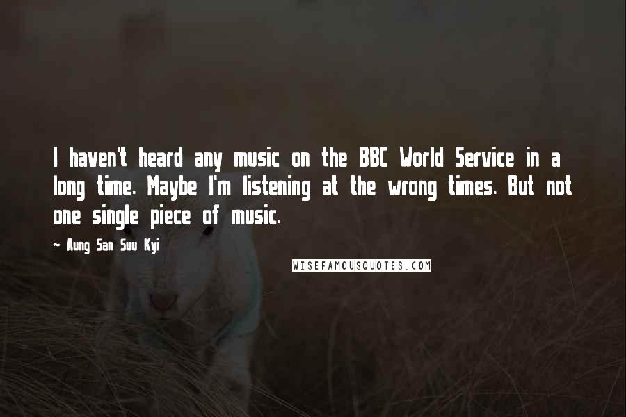 Aung San Suu Kyi Quotes: I haven't heard any music on the BBC World Service in a long time. Maybe I'm listening at the wrong times. But not one single piece of music.