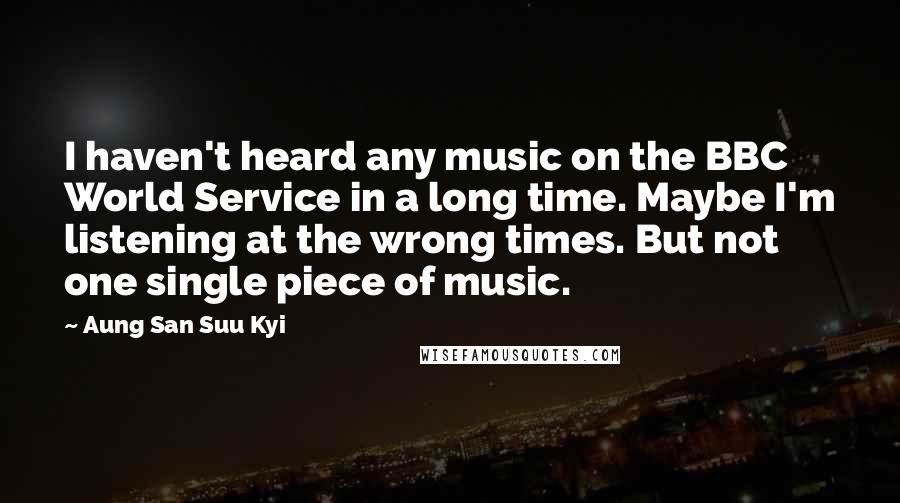 Aung San Suu Kyi Quotes: I haven't heard any music on the BBC World Service in a long time. Maybe I'm listening at the wrong times. But not one single piece of music.