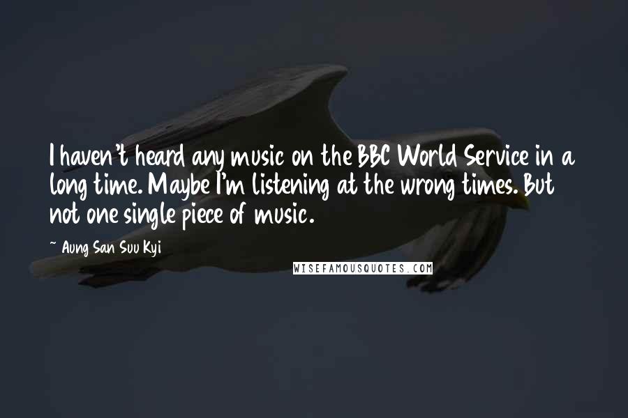 Aung San Suu Kyi Quotes: I haven't heard any music on the BBC World Service in a long time. Maybe I'm listening at the wrong times. But not one single piece of music.