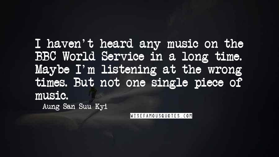 Aung San Suu Kyi Quotes: I haven't heard any music on the BBC World Service in a long time. Maybe I'm listening at the wrong times. But not one single piece of music.