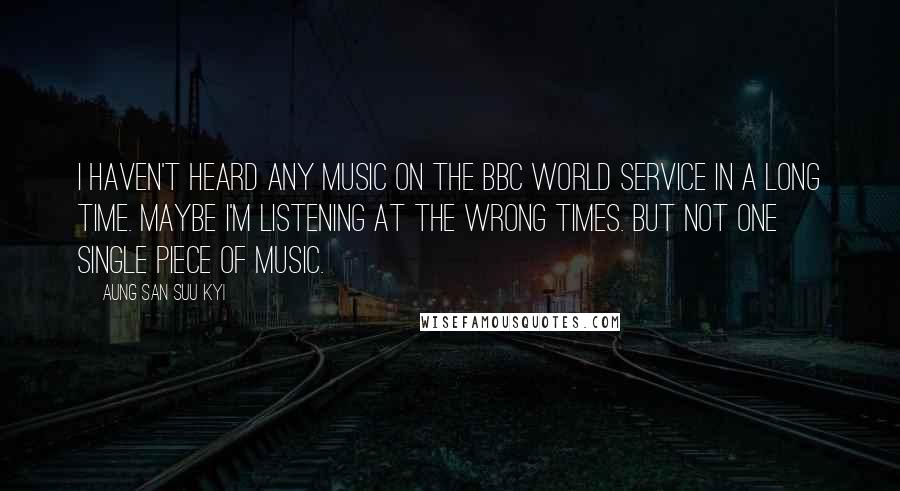 Aung San Suu Kyi Quotes: I haven't heard any music on the BBC World Service in a long time. Maybe I'm listening at the wrong times. But not one single piece of music.