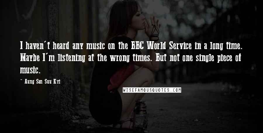 Aung San Suu Kyi Quotes: I haven't heard any music on the BBC World Service in a long time. Maybe I'm listening at the wrong times. But not one single piece of music.