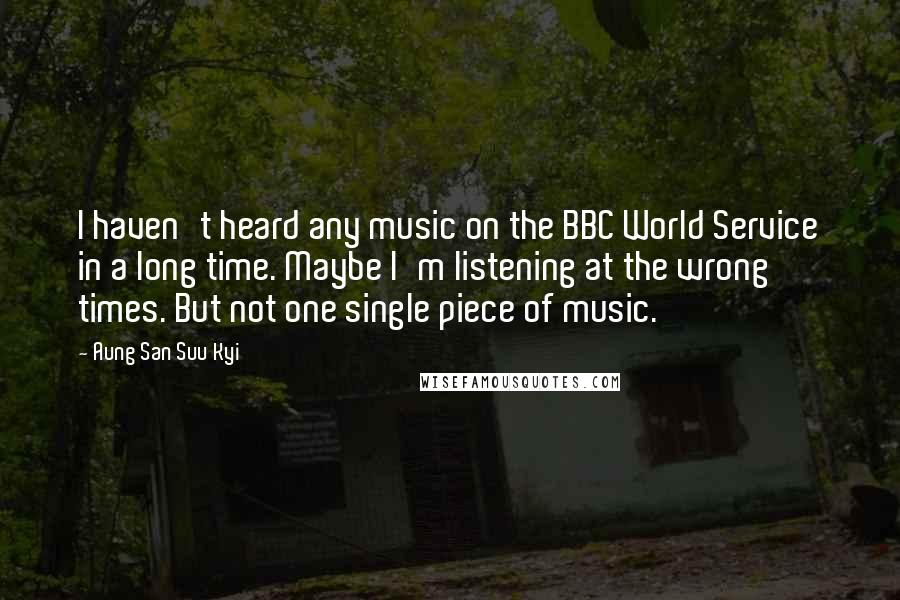 Aung San Suu Kyi Quotes: I haven't heard any music on the BBC World Service in a long time. Maybe I'm listening at the wrong times. But not one single piece of music.