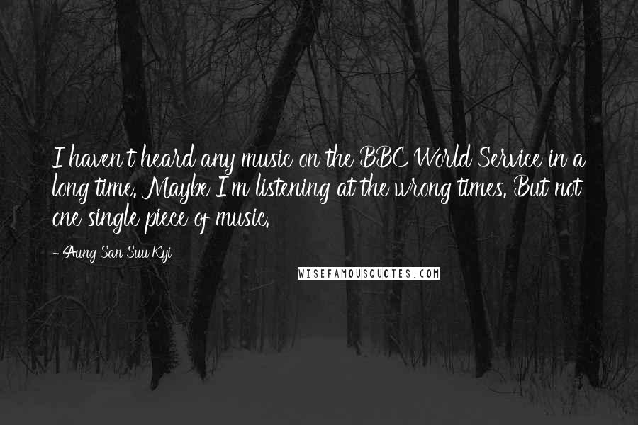 Aung San Suu Kyi Quotes: I haven't heard any music on the BBC World Service in a long time. Maybe I'm listening at the wrong times. But not one single piece of music.