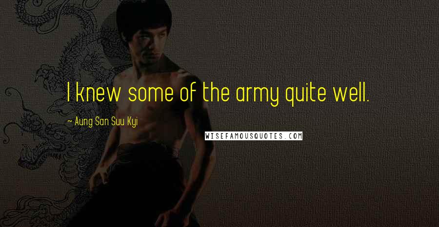 Aung San Suu Kyi Quotes: I knew some of the army quite well.