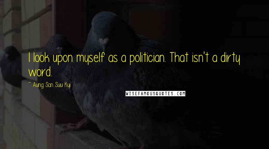 Aung San Suu Kyi Quotes: I look upon myself as a politician. That isn't a dirty word.