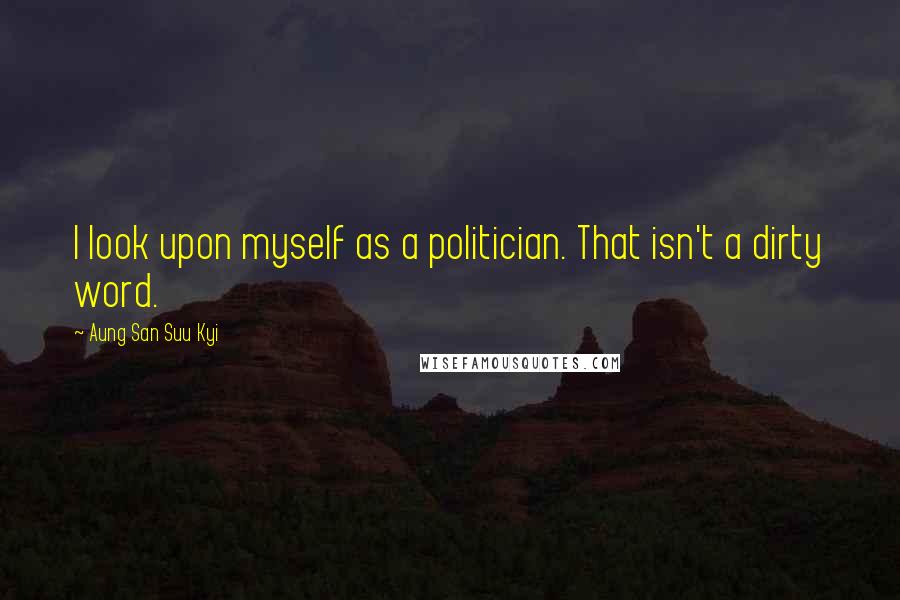 Aung San Suu Kyi Quotes: I look upon myself as a politician. That isn't a dirty word.