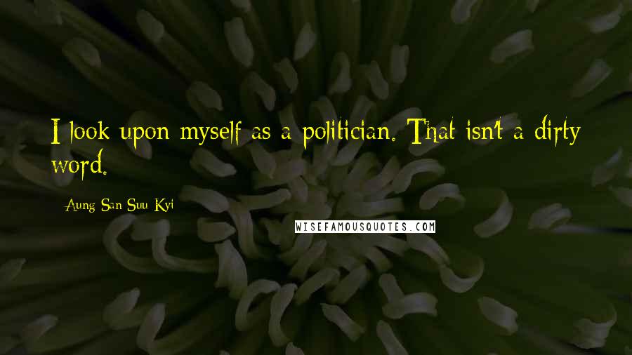 Aung San Suu Kyi Quotes: I look upon myself as a politician. That isn't a dirty word.