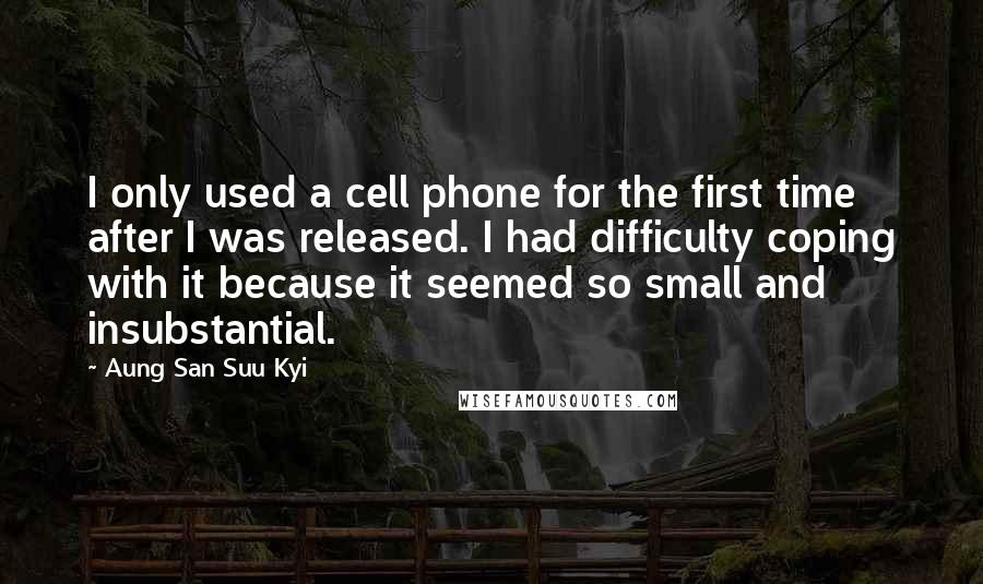 Aung San Suu Kyi Quotes: I only used a cell phone for the first time after I was released. I had difficulty coping with it because it seemed so small and insubstantial.