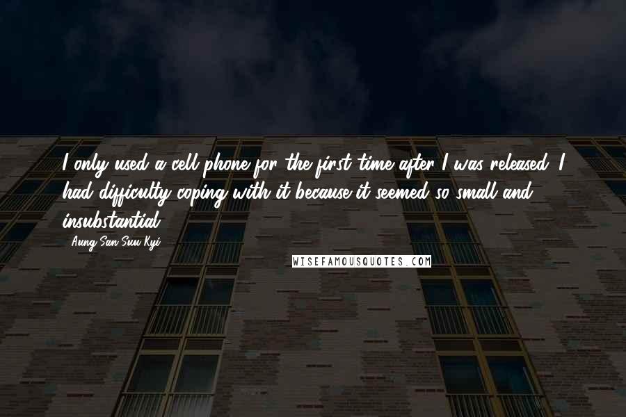 Aung San Suu Kyi Quotes: I only used a cell phone for the first time after I was released. I had difficulty coping with it because it seemed so small and insubstantial.