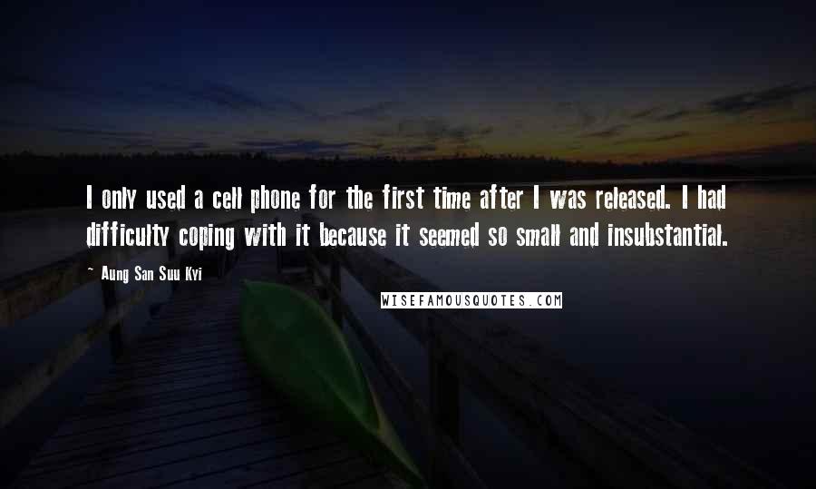 Aung San Suu Kyi Quotes: I only used a cell phone for the first time after I was released. I had difficulty coping with it because it seemed so small and insubstantial.