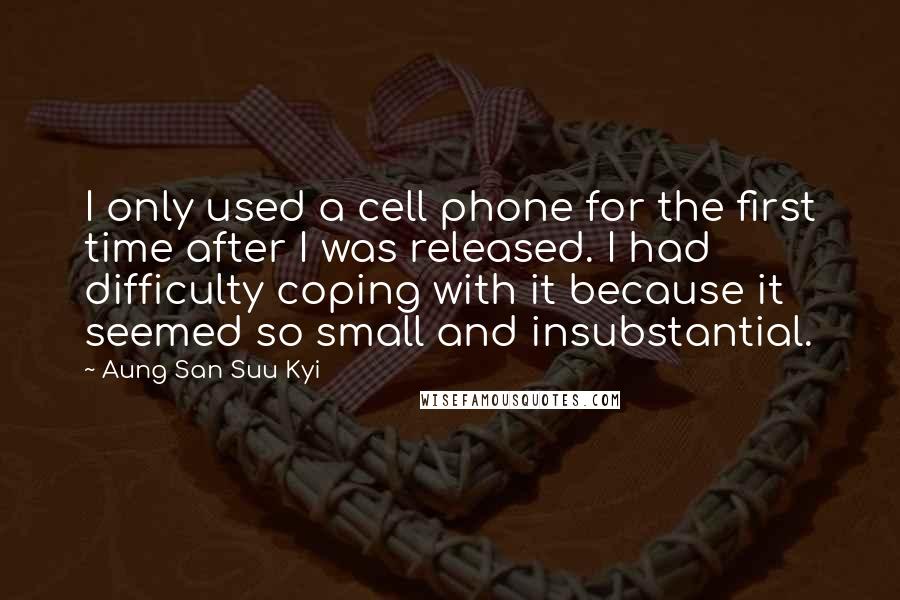 Aung San Suu Kyi Quotes: I only used a cell phone for the first time after I was released. I had difficulty coping with it because it seemed so small and insubstantial.