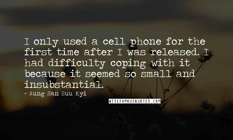 Aung San Suu Kyi Quotes: I only used a cell phone for the first time after I was released. I had difficulty coping with it because it seemed so small and insubstantial.