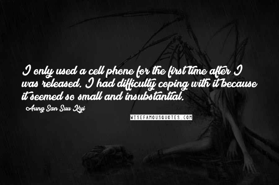 Aung San Suu Kyi Quotes: I only used a cell phone for the first time after I was released. I had difficulty coping with it because it seemed so small and insubstantial.