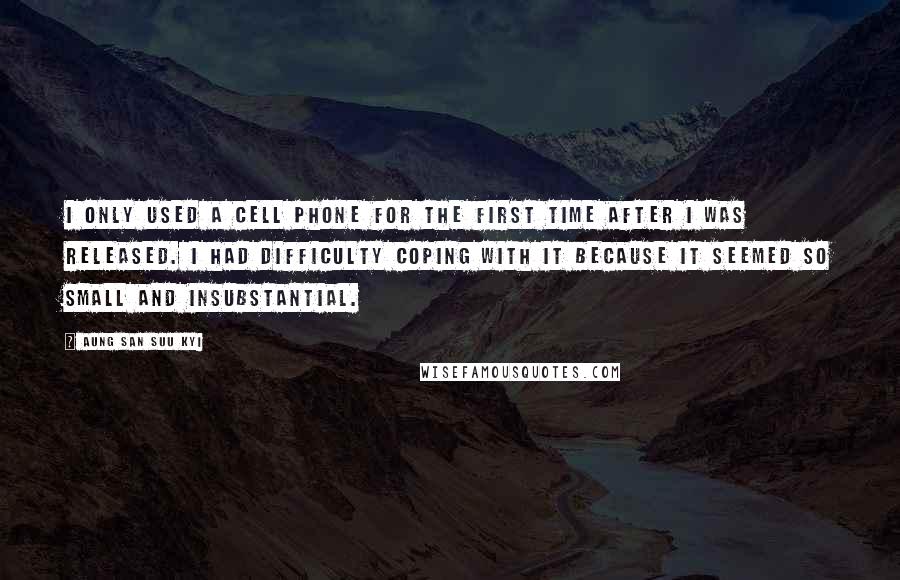 Aung San Suu Kyi Quotes: I only used a cell phone for the first time after I was released. I had difficulty coping with it because it seemed so small and insubstantial.