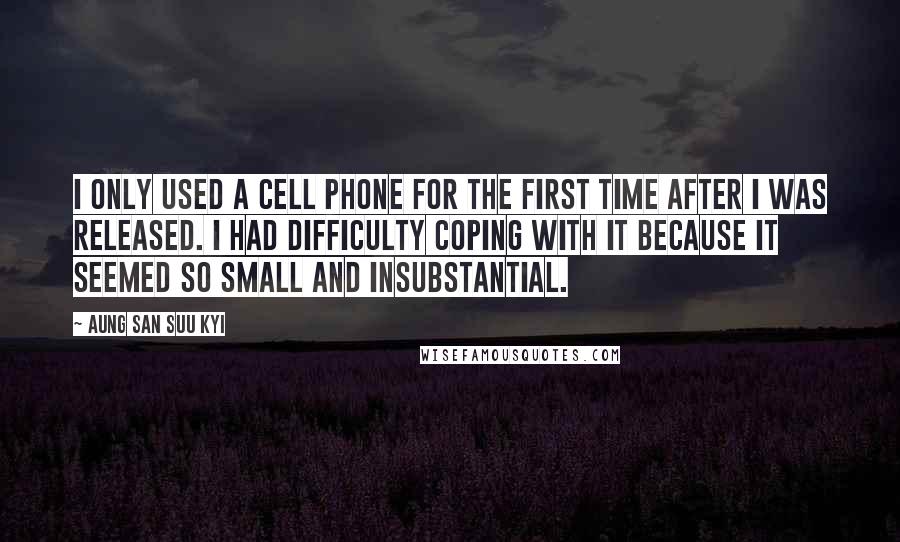 Aung San Suu Kyi Quotes: I only used a cell phone for the first time after I was released. I had difficulty coping with it because it seemed so small and insubstantial.