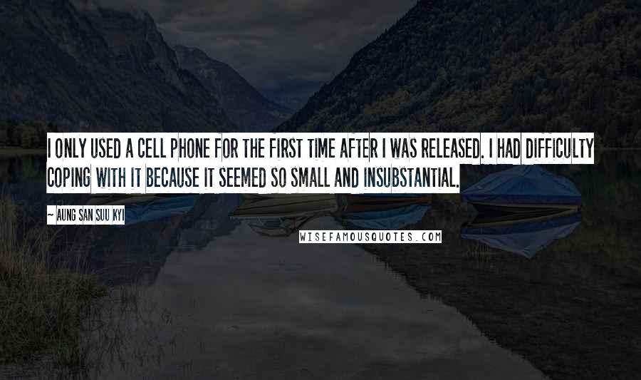 Aung San Suu Kyi Quotes: I only used a cell phone for the first time after I was released. I had difficulty coping with it because it seemed so small and insubstantial.