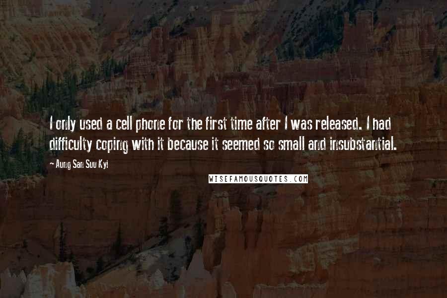 Aung San Suu Kyi Quotes: I only used a cell phone for the first time after I was released. I had difficulty coping with it because it seemed so small and insubstantial.