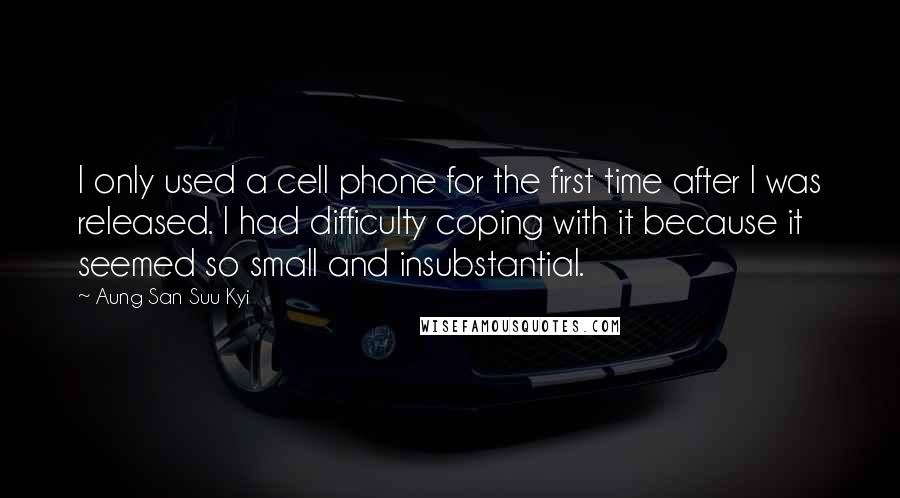 Aung San Suu Kyi Quotes: I only used a cell phone for the first time after I was released. I had difficulty coping with it because it seemed so small and insubstantial.