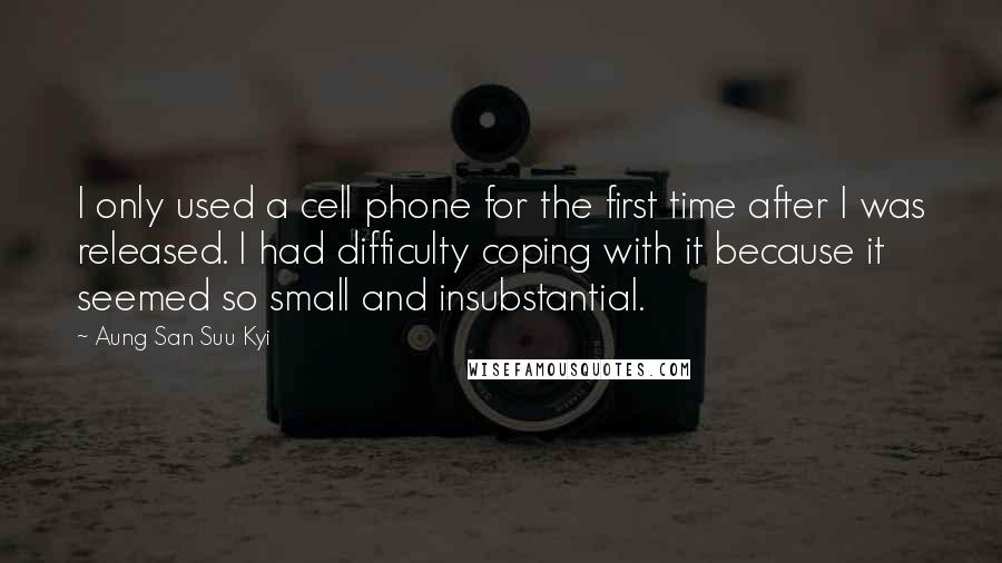 Aung San Suu Kyi Quotes: I only used a cell phone for the first time after I was released. I had difficulty coping with it because it seemed so small and insubstantial.