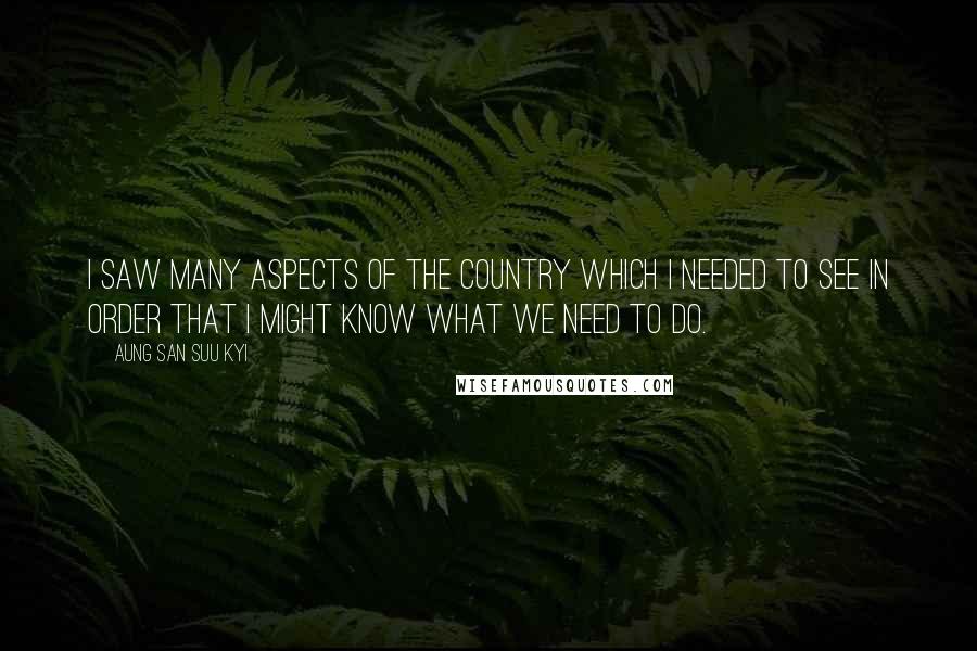 Aung San Suu Kyi Quotes: I saw many aspects of the country which I needed to see in order that I might know what we need to do.