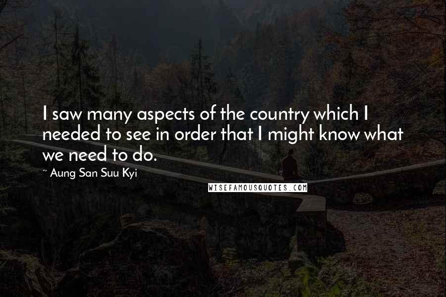 Aung San Suu Kyi Quotes: I saw many aspects of the country which I needed to see in order that I might know what we need to do.