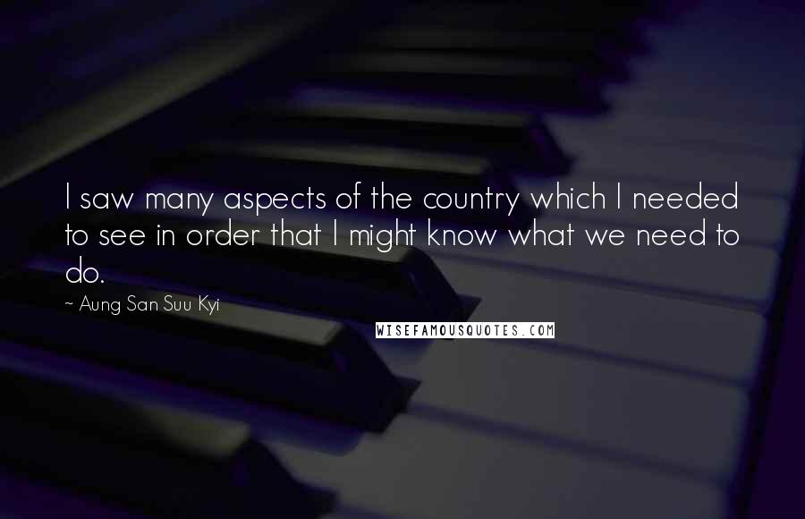 Aung San Suu Kyi Quotes: I saw many aspects of the country which I needed to see in order that I might know what we need to do.