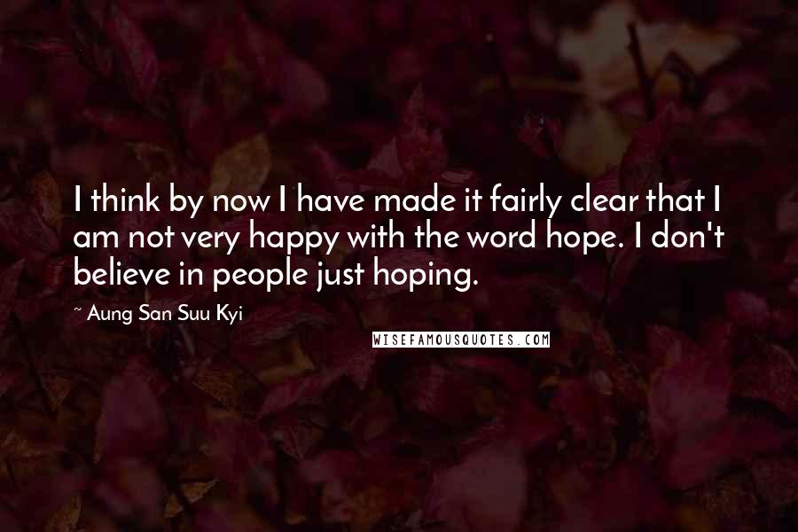 Aung San Suu Kyi Quotes: I think by now I have made it fairly clear that I am not very happy with the word hope. I don't believe in people just hoping.