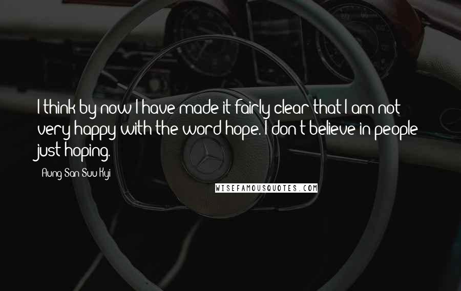 Aung San Suu Kyi Quotes: I think by now I have made it fairly clear that I am not very happy with the word hope. I don't believe in people just hoping.