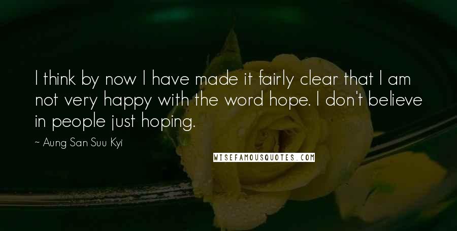Aung San Suu Kyi Quotes: I think by now I have made it fairly clear that I am not very happy with the word hope. I don't believe in people just hoping.