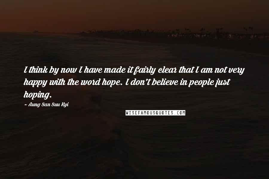 Aung San Suu Kyi Quotes: I think by now I have made it fairly clear that I am not very happy with the word hope. I don't believe in people just hoping.