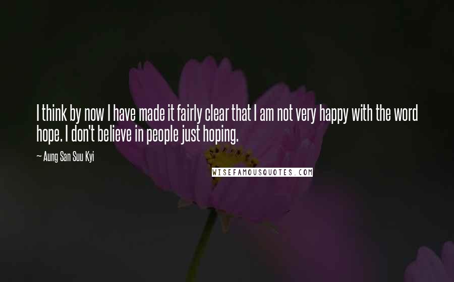 Aung San Suu Kyi Quotes: I think by now I have made it fairly clear that I am not very happy with the word hope. I don't believe in people just hoping.