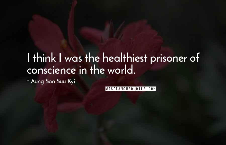 Aung San Suu Kyi Quotes: I think I was the healthiest prisoner of conscience in the world.