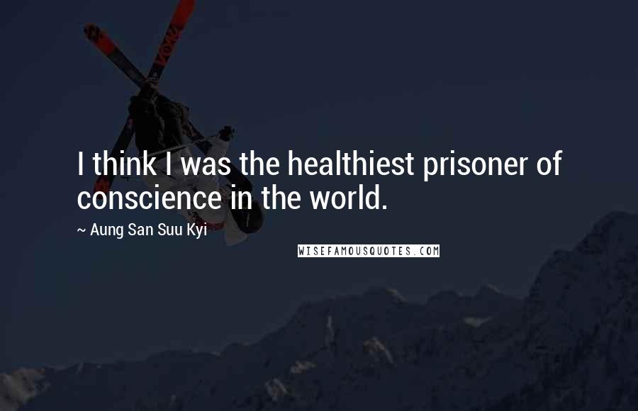 Aung San Suu Kyi Quotes: I think I was the healthiest prisoner of conscience in the world.