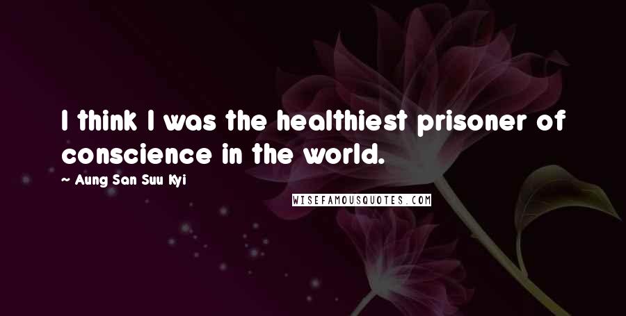 Aung San Suu Kyi Quotes: I think I was the healthiest prisoner of conscience in the world.