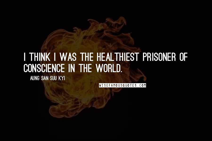 Aung San Suu Kyi Quotes: I think I was the healthiest prisoner of conscience in the world.