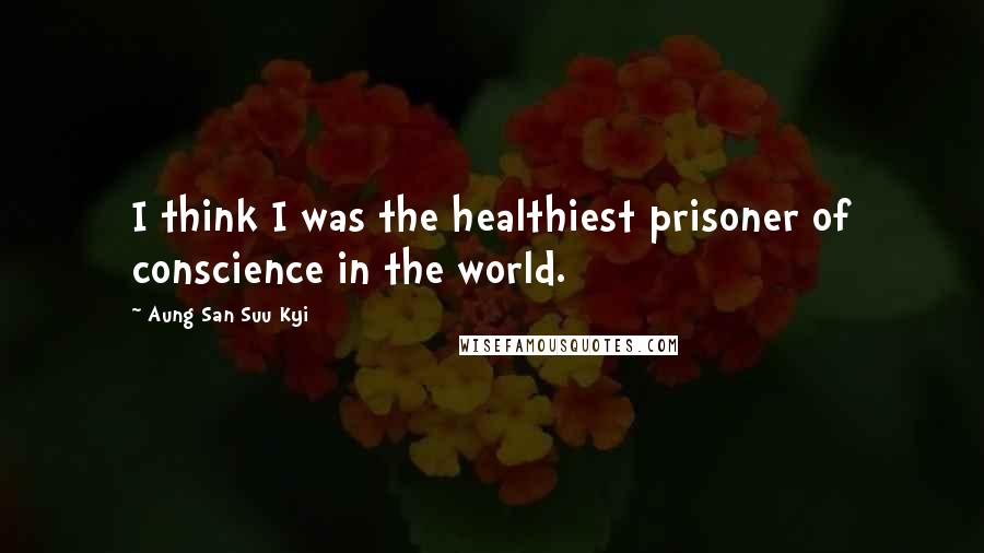 Aung San Suu Kyi Quotes: I think I was the healthiest prisoner of conscience in the world.