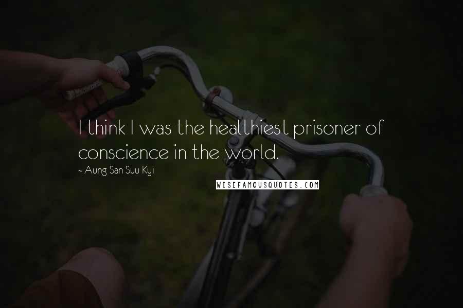 Aung San Suu Kyi Quotes: I think I was the healthiest prisoner of conscience in the world.