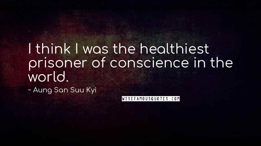 Aung San Suu Kyi Quotes: I think I was the healthiest prisoner of conscience in the world.